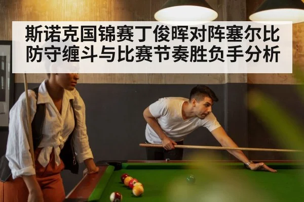 斯诺克国锦赛丁俊晖对阵塞尔比防守缠斗与比赛节奏胜负手分析