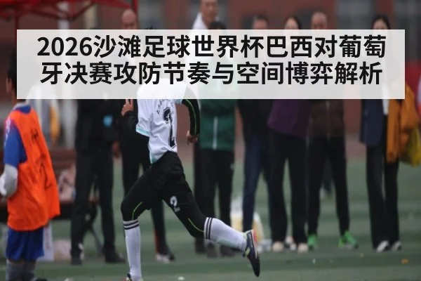 2026沙滩足球世界杯巴西对葡萄牙决赛攻防节奏与空间博弈解析