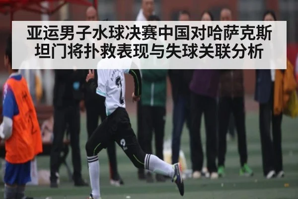亚运男子水球决赛中国对哈萨克斯坦门将扑救表现与失球关联分析