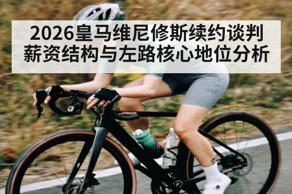 2026皇马维尼修斯续约谈判薪资结构与左路核心地位分析