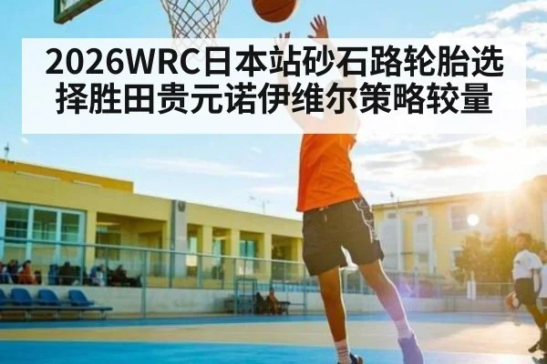 2026WRC日本站砂石路轮胎选择胜田贵元诺伊维尔策略较量