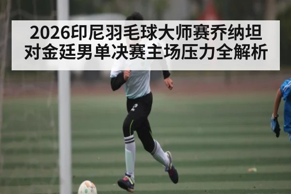 2026印尼羽毛球大师赛乔纳坦对金廷男单决赛主场压力全解析
