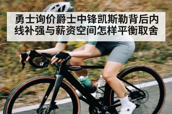 勇士询价爵士中锋凯斯勒背后内线补强与薪资空间怎样平衡取舍