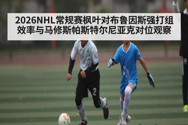 2026NHL常规赛枫叶对布鲁因斯强打组效率与马修斯帕斯特尔尼亚克对位观察